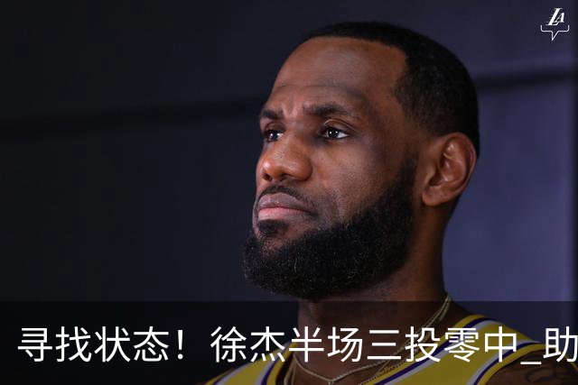 寻找状态！徐杰半场三投零中 助攻表现依然可圈可点
