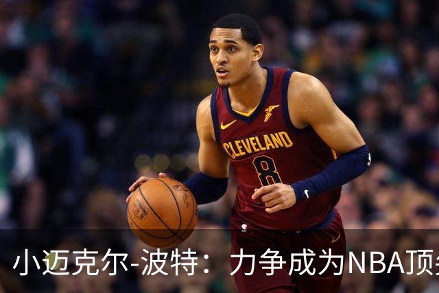 小迈克尔-波特：力争成为NBA顶尖无球能力球员
