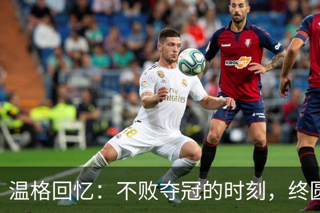 温格回忆：不败夺冠的时刻，终圆毕生梦想