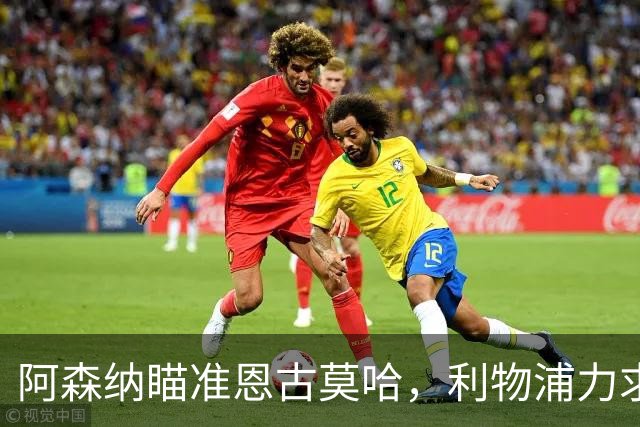 阿森纳瞄准恩古莫哈，利物浦力求续约小将